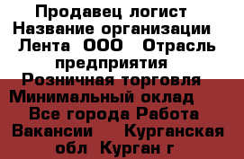 Продавец-логист › Название организации ­ Лента, ООО › Отрасль предприятия ­ Розничная торговля › Минимальный оклад ­ 1 - Все города Работа » Вакансии   . Курганская обл.,Курган г.